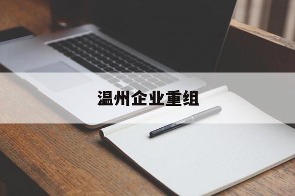 毕节市温州企业重组(温州市国有企业重组改革)