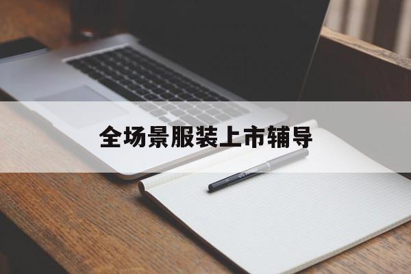 毕节市全场景服装上市辅导(服装怎么样打造场景化)