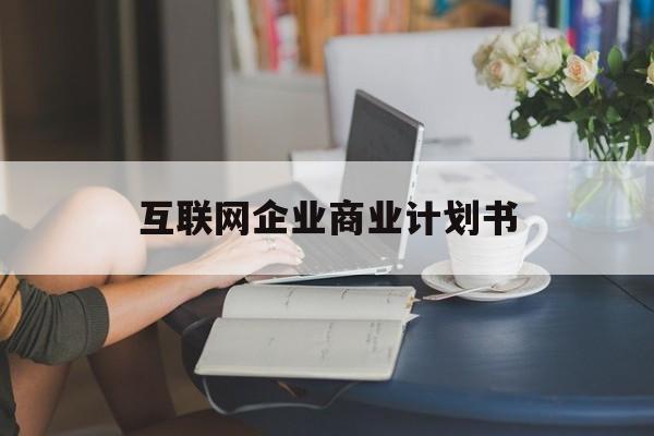 毕节市互联网企业商业计划书(互联网行业商业计划书侧重点)