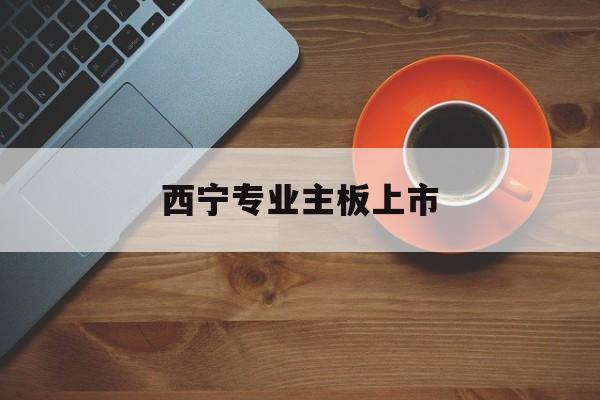 毕节市西宁专业主板上市(西宁有什么上市公司)