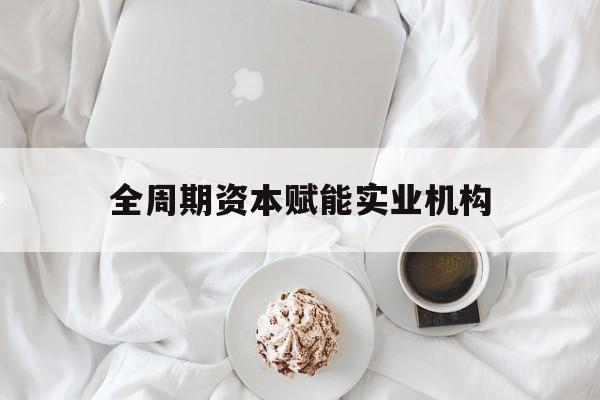 毕节市全周期资本赋能实业机构(全周期管理)