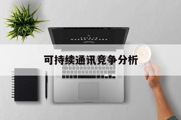 毕节市可持续通讯竞争分析(可持续竞争优势有哪些)