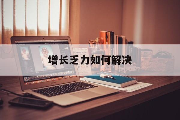 毕节市增长乏力如何解决(增长乏力是下降的意思吗)