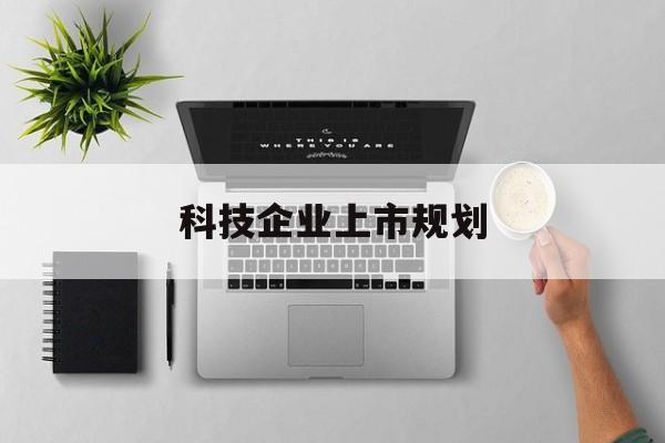毕节市科技企业上市规划(大型科技企业 上市)