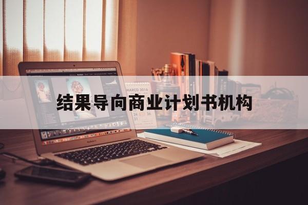 毕节市结果导向商业计划书机构(从商业计划书到上市后管理)