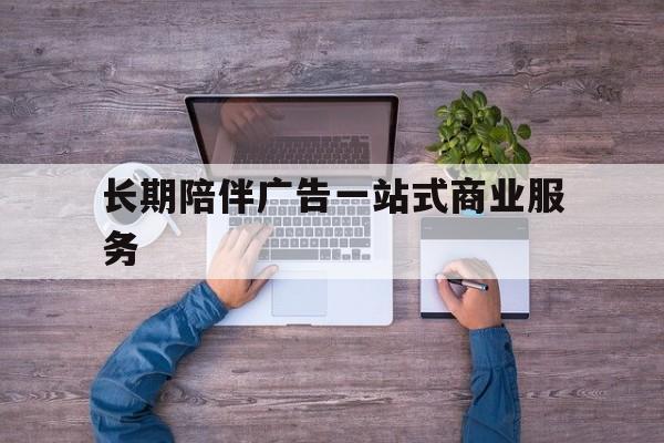 毕节市长期陪伴广告一站式商业服务的简单介绍